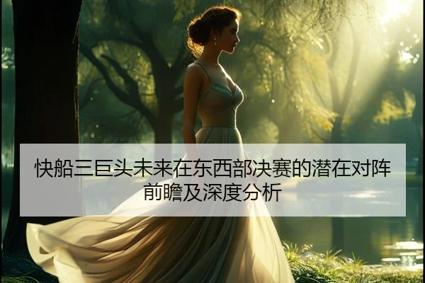 快船三巨头未来在东西部决赛的潜在对阵前瞻及深度分析